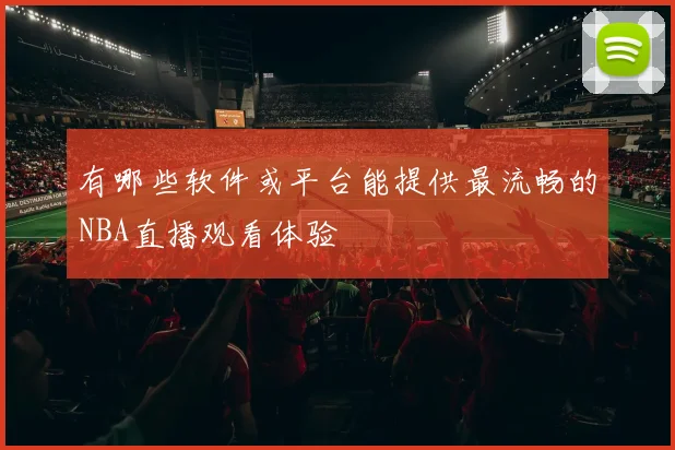 有哪些软件或平台能提供最流畅的NBA直播观看体验
