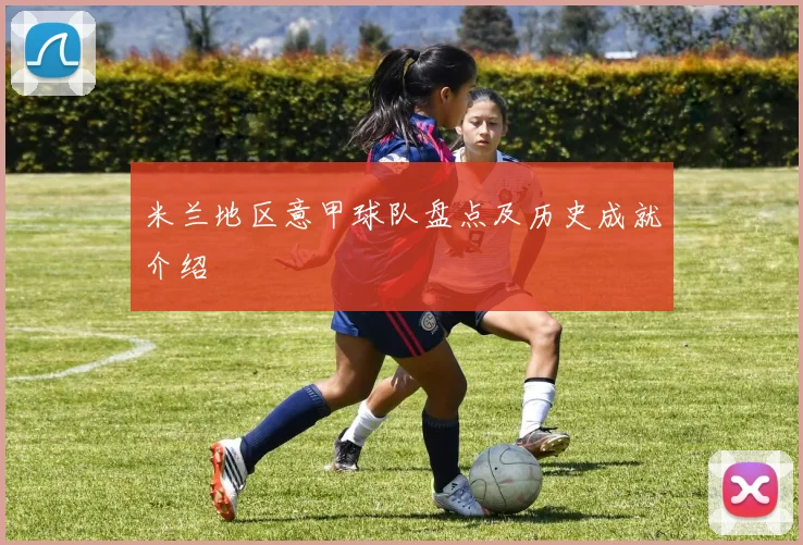 米兰地区意甲球队盘点及历史成就介绍