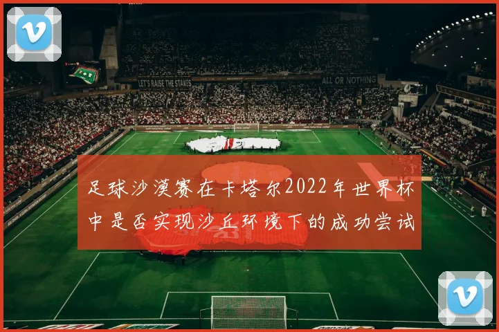 足球沙漠赛在卡塔尔2022年世界杯中是否实现沙丘环境下的成功尝试