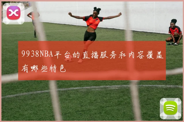 9938NBA平台的直播服务和内容覆盖有哪些特色