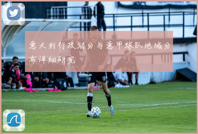 意大利行政划分与意甲球队地域分布详细研究