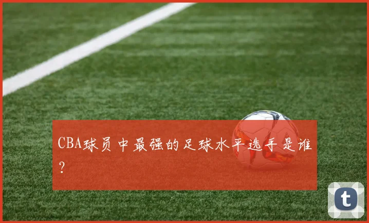 CBA球员中最强的足球水平选手是谁？