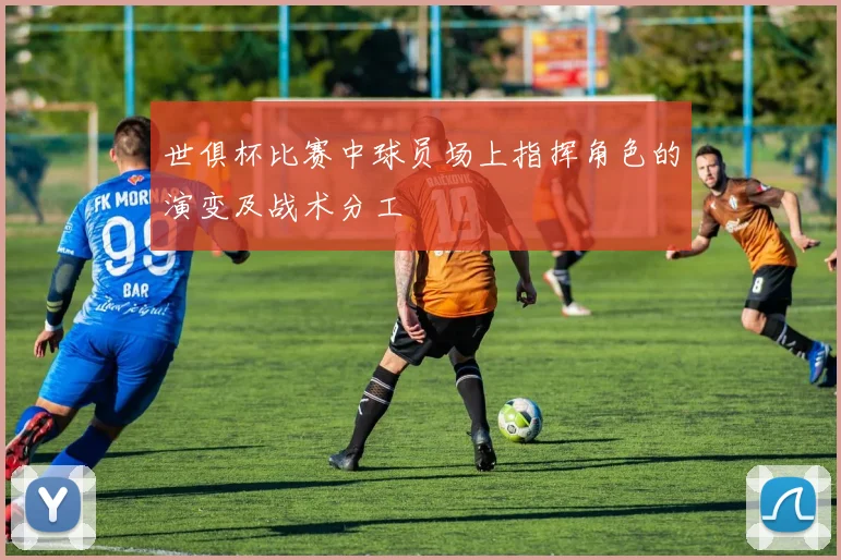 世俱杯比赛中球员场上指挥角色的演变及战术分工