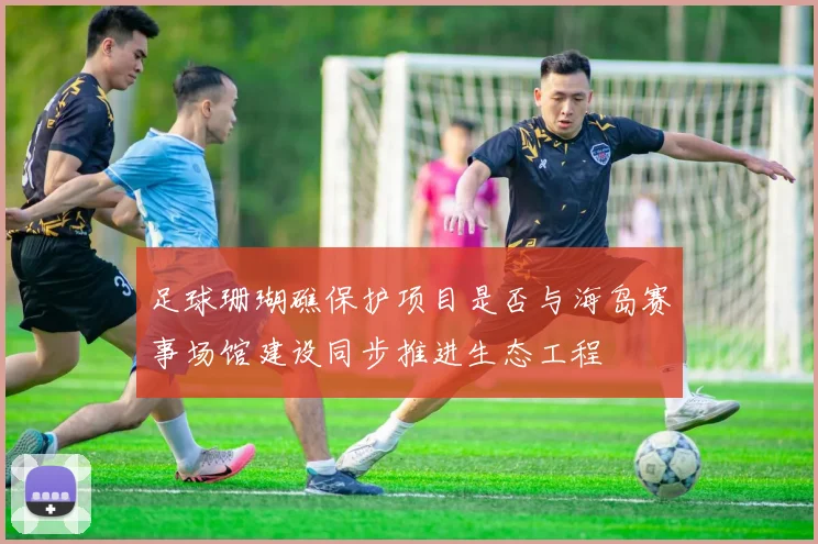 足球珊瑚礁保护项目是否与海岛赛事场馆建设同步推进生态工程