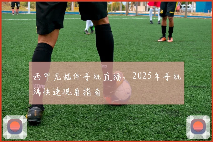 西甲无插件手机直播，2025年手机端快速观看指南