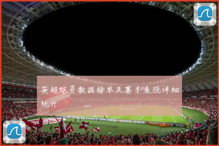 英超球员数据榜单及赛季表现详细统计
