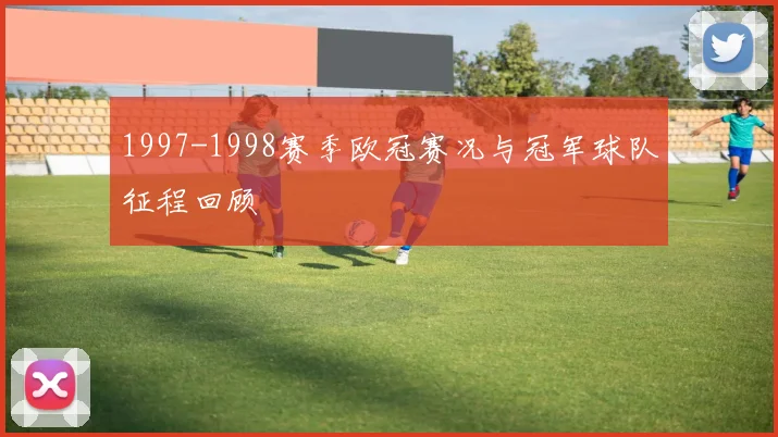 1997-1998赛季欧冠赛况与冠军球队征程回顾