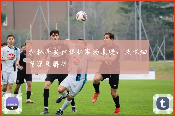 科林蒂安世俱杯赛场表现，技术细节深度解析