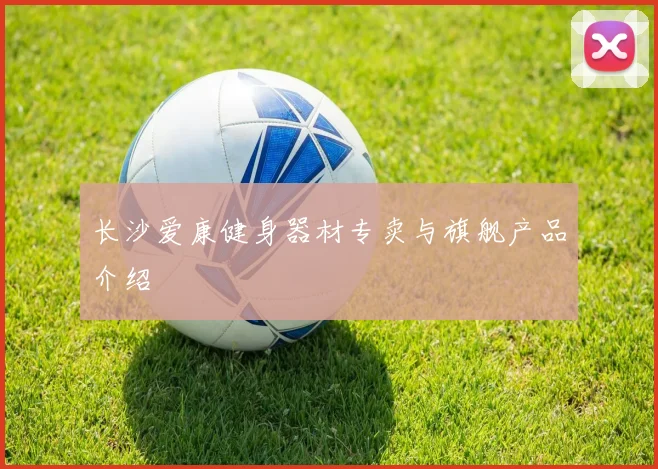 长沙爱康健身器材专卖与旗舰产品介绍