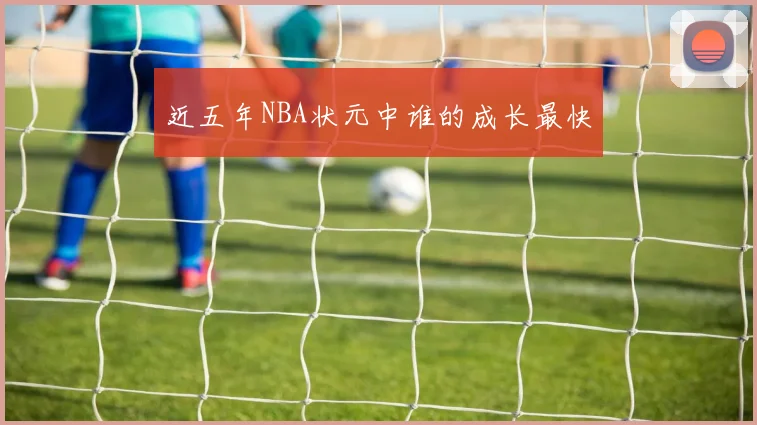 近五年NBA状元中谁的成长最快